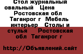 Стол журнальный овальный › Цена ­ 2 300 - Ростовская обл., Таганрог г. Мебель, интерьер » Столы и стулья   . Ростовская обл.,Таганрог г.